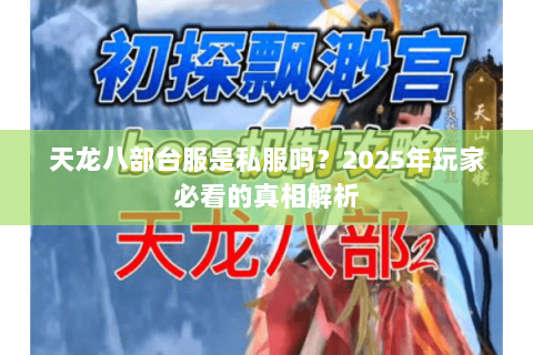天龙八部台服是私服吗?2025年玩家必看的真相解析 天龙八部台服是私服吗?2025年玩家必看的真相解析