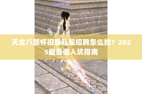 天龙八部怀旧服私服招聘怎么找?2025最靠谱入坑指南 天龙八部怀旧服私服招聘怎么找?2025最靠谱入坑指南