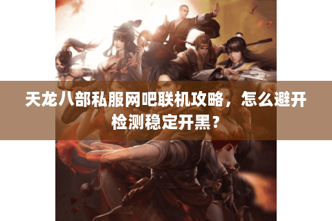 天龙八部私服网吧联机攻略,怎么避开检测稳定开黑? 天龙八部私服网吧联机攻略,怎么避开检测稳定开黑?