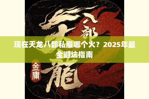 现在天龙八部私服哪个火?2025年最全避坑指南 现在天龙八部私服哪个火?2025年最全避坑指南