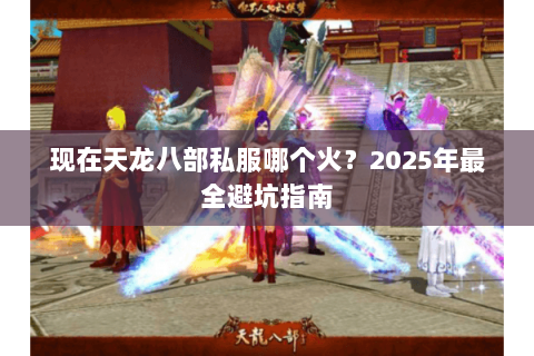 现在天龙八部私服哪个火?2025年最全避坑指南 现在天龙八部私服哪个火?2025年最全避坑指南