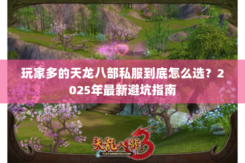 玩家多的天龙八部私服到底怎么选?2025年最新避坑指南 玩家多的天龙八部私服到底怎么选?2025年最新避坑指南