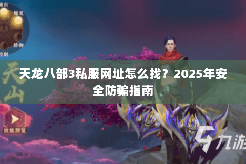 天龙八部3私服网址怎么找?2025年安全防骗指南 天龙八部3私服网址怎么找?2025年安全防骗指南