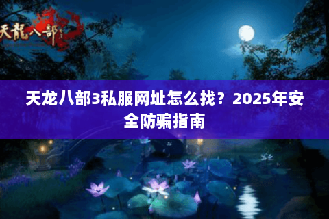 天龙八部3私服网址怎么找?2025年安全防骗指南 天龙八部3私服网址怎么找?2025年安全防骗指南