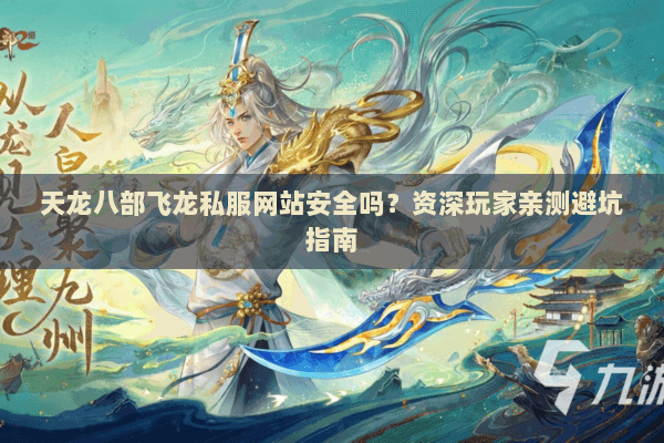 天龙八部飞龙私服网站安全吗?资深玩家亲测避坑指南 天龙八部飞龙私服网站安全吗?资深玩家亲测避坑指南