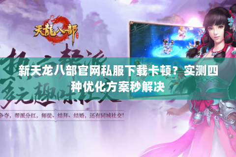 新天龙八部官网私服下载卡顿?实测四种优化方案秒解决 新天龙八部官网私服下载卡顿?实测四种优化方案秒解决