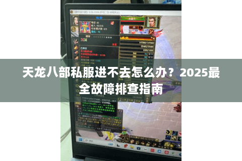 天龙八部私服进不去怎么办?2025最全故障排查指南 天龙八部私服进不去怎么办?2025最全故障排查指南