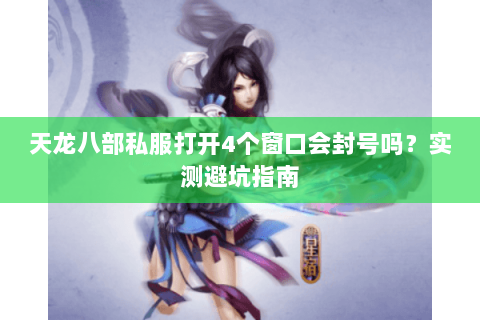 天龙八部私服打开4个窗口会封号吗？实测避坑指南