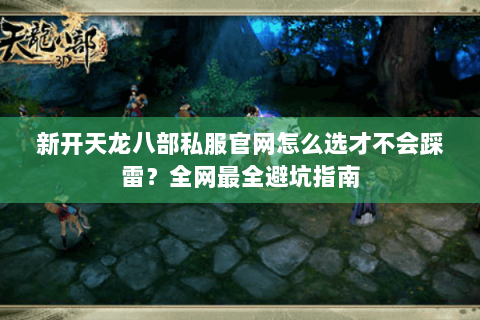 新开天龙八部私服官网怎么选才不会踩雷?全网最全避坑指南 新开天龙八部私服官网怎么选才不会踩雷?全网最全避坑指南