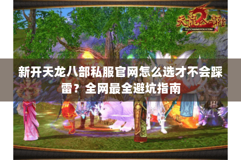 新开天龙八部私服官网怎么选才不会踩雷?全网最全避坑指南 新开天龙八部私服官网怎么选才不会踩雷?全网最全避坑指南