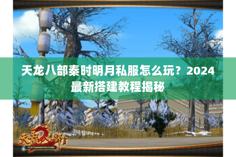 天龙八部秦时明月私服怎么玩?2024最新搭建教程揭秘 天龙八部秦时明月私服怎么玩?2024最新搭建教程揭秘
