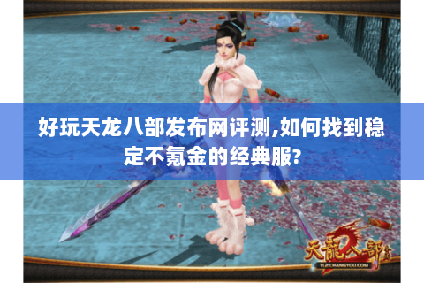 好玩天龙八部发布网评测,如何找到稳定不氪金的经典服? 好玩天龙八部发布网评测,如何找到稳定不氪金的经典服?