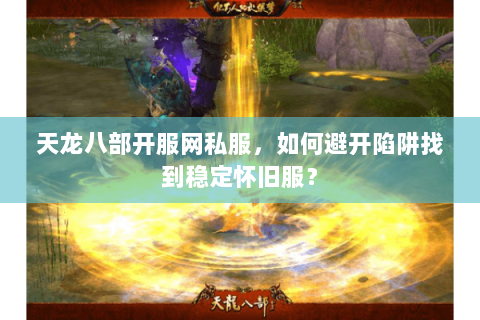 天龙八部开服网私服,如何避开陷阱找到稳定怀旧服? 天龙八部开服网私服,如何避开陷阱找到稳定怀旧服?