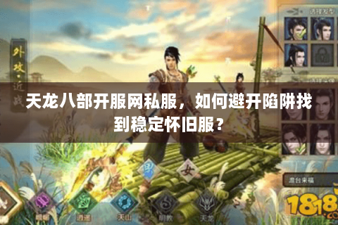天龙八部开服网私服,如何避开陷阱找到稳定怀旧服? 天龙八部开服网私服,如何避开陷阱找到稳定怀旧服?