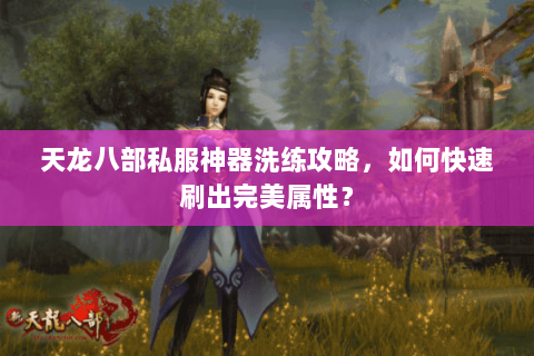 天龙八部私服神器洗练攻略,如何快速刷出完美属性? 天龙八部私服神器洗练攻略,如何快速刷出完美属性?