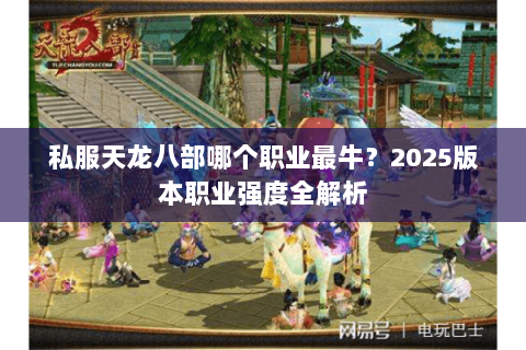 私服天龙八部哪个职业最牛?2025版本职业强度全解析 私服天龙八部哪个职业最牛?2025版本职业强度全解析