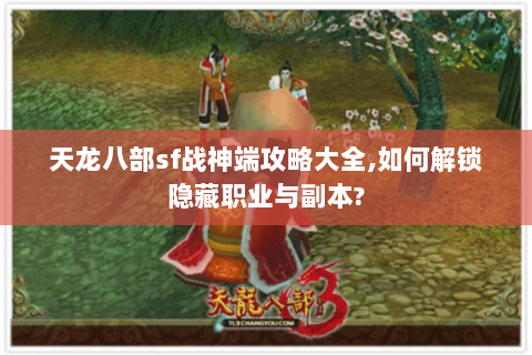 天龙八部sf战神端攻略大全,如何解锁隐藏职业与副本? 天龙八部sf战神端攻略大全,如何解锁隐藏职业与副本?