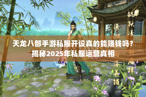 天龙八部手游私服开设真的能赚钱吗?揭秘2025年私服运营真相 天龙八部手游私服开设真的能赚钱吗?揭秘2025年私服运营真相