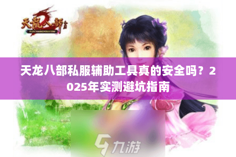 天龙八部私服辅助工具真的安全吗?2025年实测避坑指南 天龙八部私服辅助工具真的安全吗?2025年实测避坑指南