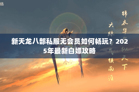 新天龙八部私服无会员如何畅玩？2025年最新白嫖攻略