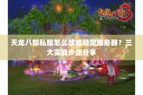 天龙八部私服怎么改成稳定服务器?三大实战步骤分享 天龙八部私服怎么改成稳定服务器?三大实战步骤分享