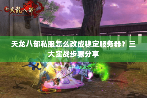 天龙八部私服怎么改成稳定服务器?三大实战步骤分享 天龙八部私服怎么改成稳定服务器?三大实战步骤分享