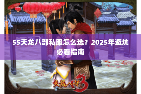 55天龙八部私服怎么选?2025年避坑必看指南 55天龙八部私服怎么选?2025年避坑必看指南