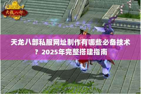天龙八部私服网址制作有哪些必备技术?2025年完整搭建指南 天龙八部私服网址制作有哪些必备技术?2025年完整搭建指南