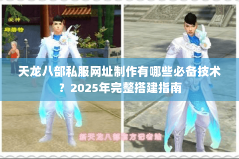 天龙八部私服网址制作有哪些必备技术?2025年完整搭建指南 天龙八部私服网址制作有哪些必备技术?2025年完整搭建指南