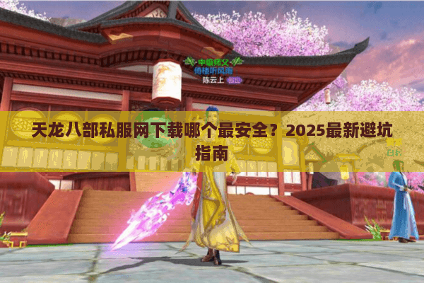 天龙八部私服网下载哪个最安全?2025最新避坑指南 天龙八部私服网下载哪个最安全?2025最新避坑指南