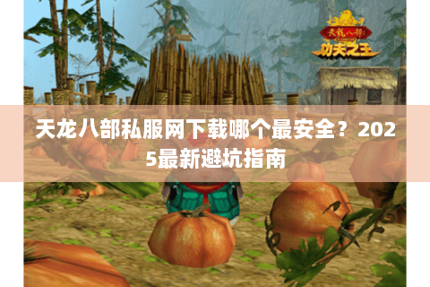 天龙八部私服网下载哪个最安全?2025最新避坑指南 天龙八部私服网下载哪个最安全?2025最新避坑指南