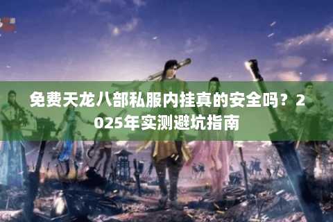免费天龙八部私服内挂真的安全吗?2025年实测避坑指南 免费天龙八部私服内挂真的安全吗?2025年实测避坑指南