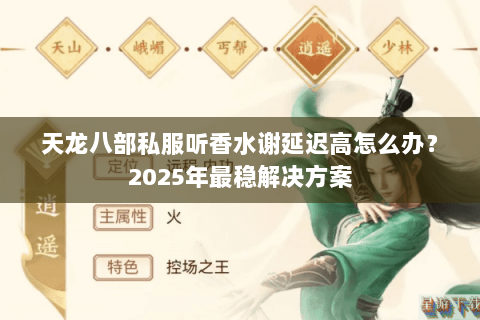 天龙八部私服听香水谢延迟高怎么办?2025年最稳解决方案 天龙八部私服听香水谢延迟高怎么办?2025年最稳解决方案