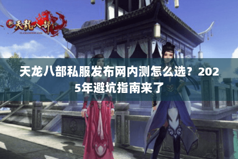天龙八部私服发布网内测怎么选?2025年避坑指南来了 天龙八部私服发布网内测怎么选?2025年避坑指南来了