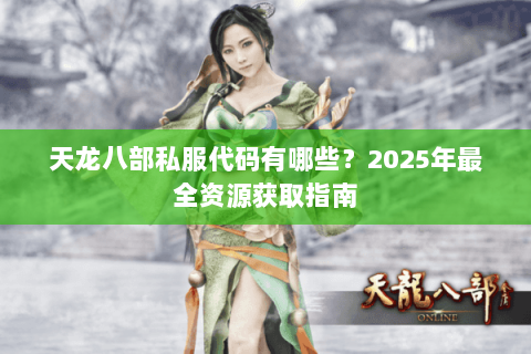 天龙八部私服代码有哪些?2025年最全资源获取指南 天龙八部私服代码有哪些?2025年最全资源获取指南