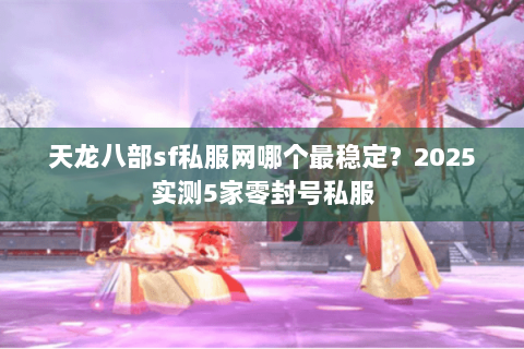 天龙八部sf私服网哪个最稳定?2025实测5家零封号私服 天龙八部sf私服网哪个最稳定?2025实测5家零封号私服