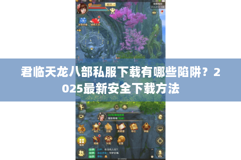 君临天龙八部私服下载有哪些陷阱？2025最新安全下载方法