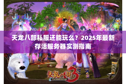 天龙八部私服还能玩么?2025年最新存活服务器实测指南 天龙八部私服还能玩么?2025年最新存活服务器实测指南