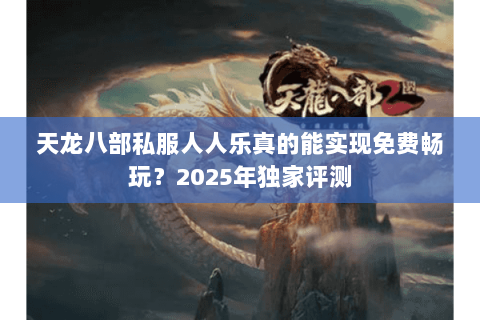 天龙八部私服人人乐真的能实现免费畅玩?2025年独家评测 天龙八部私服人人乐真的能实现免费畅玩?2025年独家评测