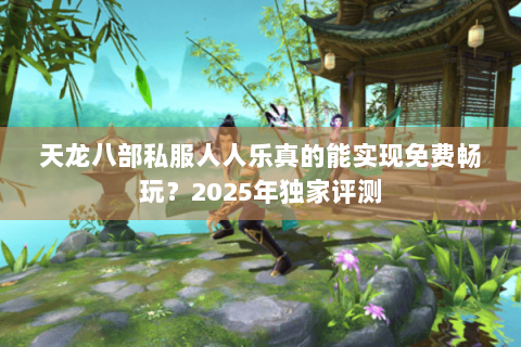 天龙八部私服人人乐真的能实现免费畅玩?2025年独家评测 天龙八部私服人人乐真的能实现免费畅玩?2025年独家评测