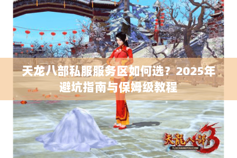 天龙八部私服服务区如何选?2025年避坑指南与保姆级教程 天龙八部私服服务区如何选?2025年避坑指南与保姆级教程