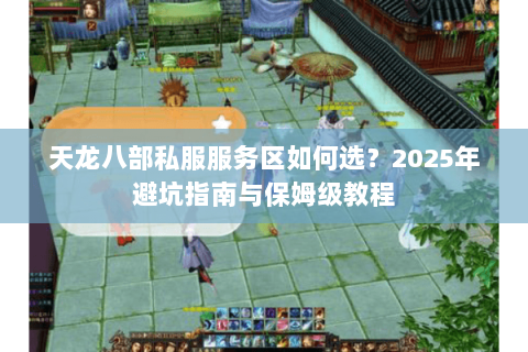 天龙八部私服服务区如何选?2025年避坑指南与保姆级教程 天龙八部私服服务区如何选?2025年避坑指南与保姆级教程