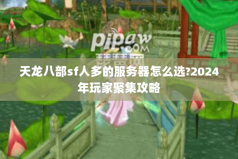 天龙八部sf人多的服务器怎么选?2024年玩家聚集攻略 天龙八部sf人多的服务器怎么选?2024年玩家聚集攻略