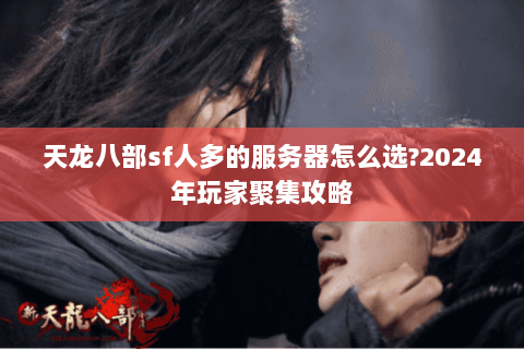 天龙八部sf人多的服务器怎么选?2024年玩家聚集攻略 天龙八部sf人多的服务器怎么选?2024年玩家聚集攻略