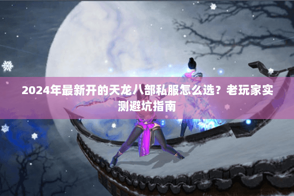 2024年最新开的天龙八部私服怎么选?老玩家实测避坑指南 2024年最新开的天龙八部私服怎么选?老玩家实测避坑指南