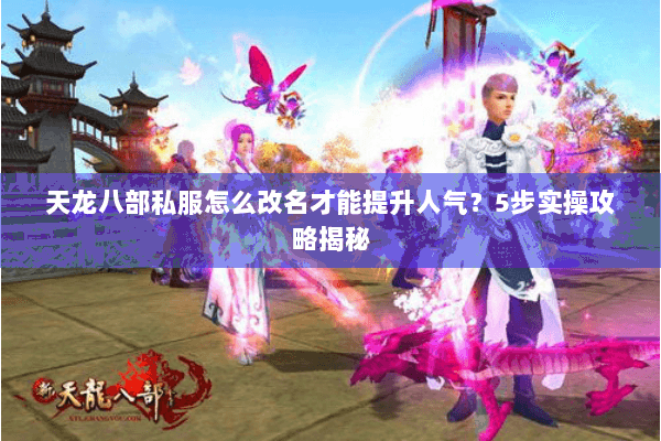 天龙八部私服怎么改名才能提升人气?5步实操攻略揭秘 天龙八部私服怎么改名才能提升人气?5步实操攻略揭秘