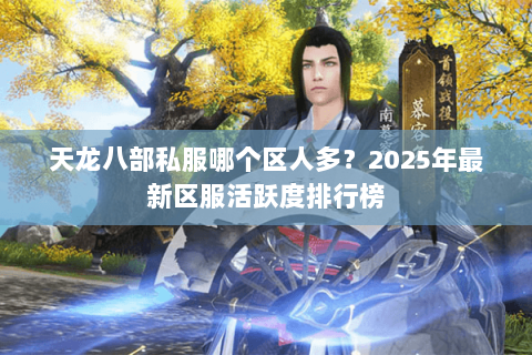 天龙八部私服哪个区人多?2025年最新区服活跃度排行榜 天龙八部私服哪个区人多?2025年最新区服活跃度排行榜