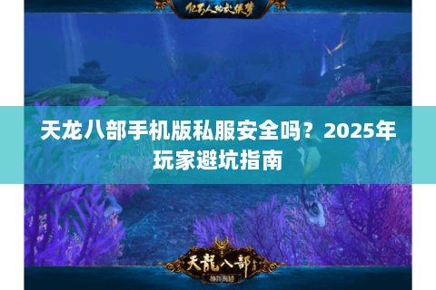 天龙八部手机版私服安全吗?2025年玩家避坑指南 天龙八部手机版私服安全吗?2025年玩家避坑指南