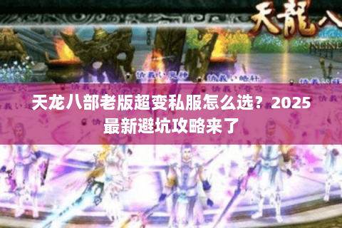 天龙八部老版超变私服怎么选?2025最新避坑攻略来了 天龙八部老版超变私服怎么选?2025最新避坑攻略来了