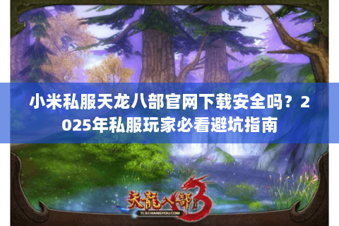 小米私服天龙八部官网下载安全吗?2025年私服玩家必看避坑指南 小米私服天龙八部官网下载安全吗?2025年私服玩家必看避坑指南